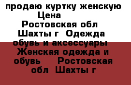 продаю куртку женскую › Цена ­ 1 800 - Ростовская обл., Шахты г. Одежда, обувь и аксессуары » Женская одежда и обувь   . Ростовская обл.,Шахты г.